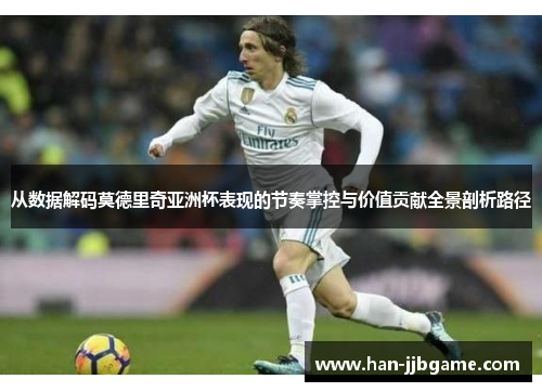 从数据解码莫德里奇亚洲杯表现的节奏掌控与价值贡献全景剖析路径 从数据解码莫德里奇亚洲杯表现的节奏掌控与价值贡献全景剖析路径