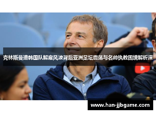 克林斯曼遭韩国队解雇风波背后亚洲足坛震荡与名帅执教困境解析深 克林斯曼遭韩国队解雇风波背后亚洲足坛震荡与名帅执教困境解析深