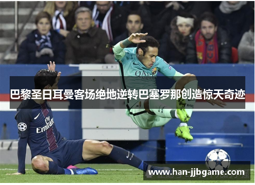 巴黎圣日耳曼客场绝地逆转巴塞罗那创造惊天奇迹 巴黎圣日耳曼客场绝地逆转巴塞罗那创造惊天奇迹