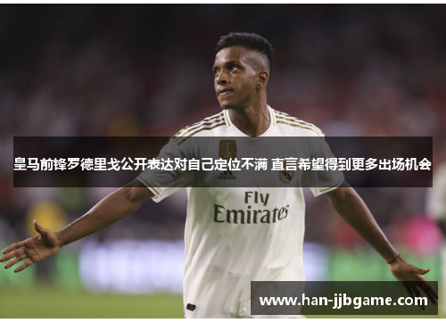 皇马前锋罗德里戈公开表达对自己定位不满 直言希望得到更多出场机会 皇马前锋罗德里戈公开表达对自己定位不满 直言希望得到更多出场机会