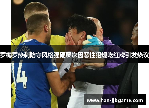罗梅罗热刺防守风格强硬屡次因恶性犯规吃红牌引发热议 罗梅罗热刺防守风格强硬屡次因恶性犯规吃红牌引发热议