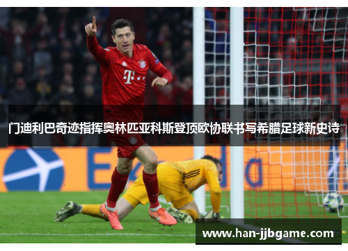 门迪利巴奇迹指挥奥林匹亚科斯登顶欧协联书写希腊足球新史诗 门迪利巴奇迹指挥奥林匹亚科斯登顶欧协联书写希腊足球新史诗