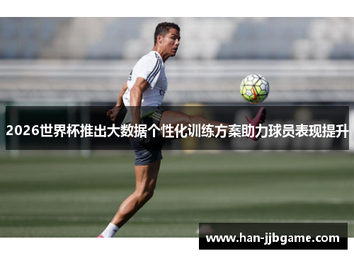 2026世界杯推出大数据个性化训练方案助力球员表现提升 2026世界杯推出大数据个性化训练方案助力球员表现提升