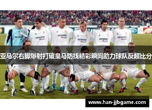 亚马尔右脚爆射打破皇马防线精彩瞬间助力球队反超比分 亚马尔右脚爆射打破皇马防线精彩瞬间助力球队反超比分
