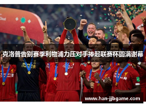 克洛普告别赛季利物浦力压对手捧起联赛杯圆满谢幕 克洛普告别赛季利物浦力压对手捧起联赛杯圆满谢幕