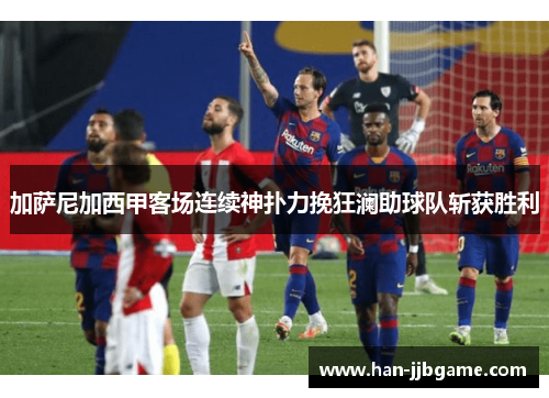 加萨尼加西甲客场连续神扑力挽狂澜助球队斩获胜利 加萨尼加西甲客场连续神扑力挽狂澜助球队斩获胜利