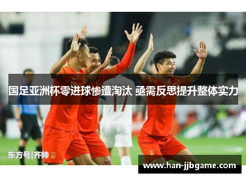 国足亚洲杯零进球惨遭淘汰 亟需反思提升整体实力