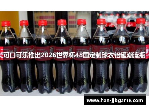 可口可乐推出2026世界杯48国定制球衣铝罐潮流瓶 可口可乐推出2026世界杯48国定制球衣铝罐潮流瓶