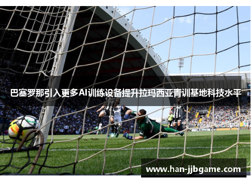 巴塞罗那引入更多AI训练设备提升拉玛西亚青训基地科技水平 巴塞罗那引入更多AI训练设备提升拉玛西亚青训基地科技水平
