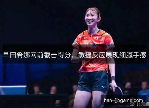 早田希娜网前截击得分，敏捷反应展现细腻手感